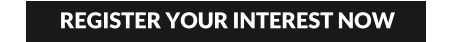 REGISTER YOUR INTEREST NOW